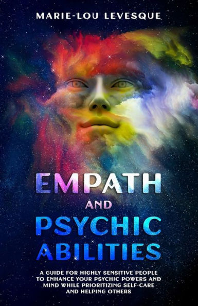 Empath and psychic abilities: A guide for highly sensitive people to enhance your psychic powers and mind while prioritizing self-care and helping others