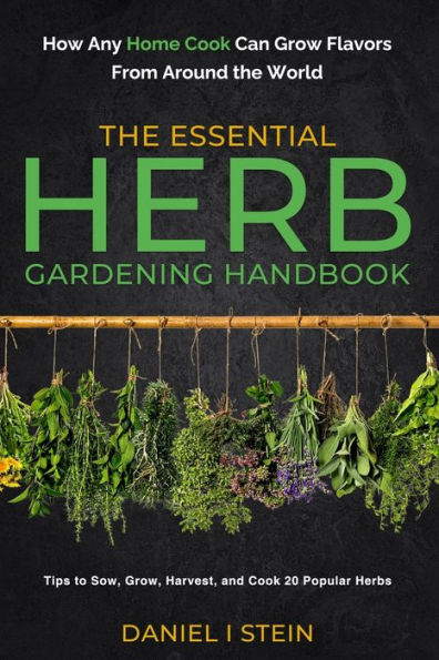 the Essential Herb Gardening Handbook: How Any Home Cook Can Grow Flavors from Around World - Tips to Sow, Grow, Harvest, and 20 Popular Herbs