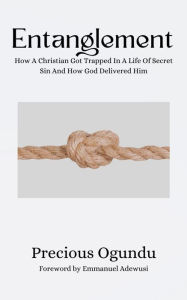 Title: Entanglement: How A Christian Got Trapped In A Life Of Secret Sin And How God Delivered Him, Author: Precious Ogundu