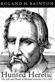 Title: Hunted Heretic: The Life and Death of Michael Servetus, 1511-1553, Author: Roland H Bainton
