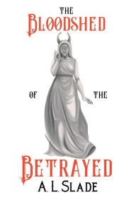 Title: The Bloodshed Of The Betrayed, Author: A L Slade