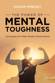 Title: The Power of Mental Toughness: Techniques for Peak Athletic Performance, Author: High3r Mindset