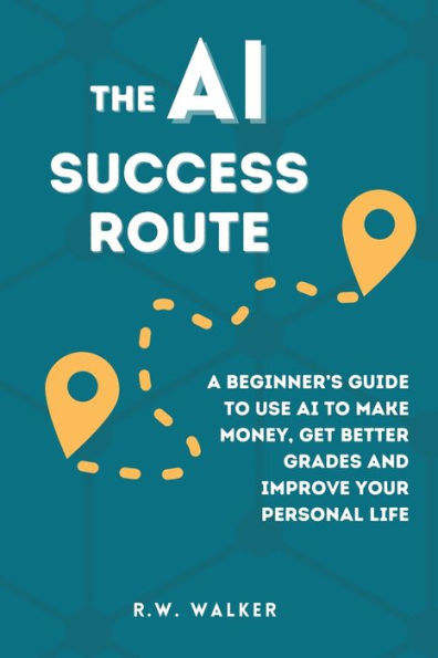 The AI Success Route: A Beginner's Guide to Use AI to Make Money, Get Better Grades and Improve Your Personal Life