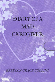 Title: Diary of a Mad Caregiver, Author: Rebecca Grace Collins