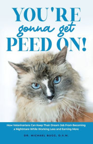 Title: You're Gonna Get Peed On!: How Veterinarians Can Keep Their Dream Job from Becoming a Nightmare While Working Less and Earning More, Author: Michael Bugg