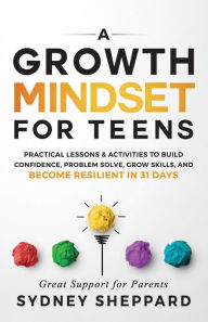Title: A Growth Mindset for Teens: Practical Lessons & Activities To Build Confidence, Problem Solve, Grow Skills, And Become Resilient in 31 Days, Author: Sydney Sheppard