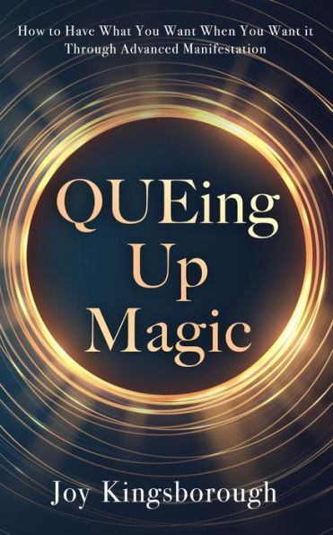 QUEing Up Magic: How to Have What You Want When You Want it Through Advanced Manifestation