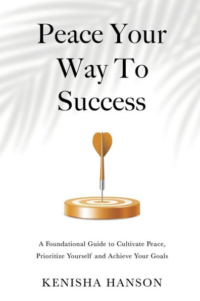 Peace your Way to Success: A foundational guide cultivate peace, prioritize yourself and achieve goals