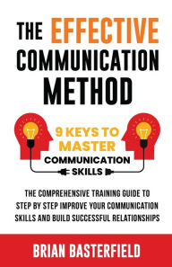 Title: The Effective Communication Method: 9 Keys to Master Communication Skills, The Comprehensive Training Guide to Step by Step Improve Your Communication Skills and Build Successful Relationships, Author: Brian Basterfield