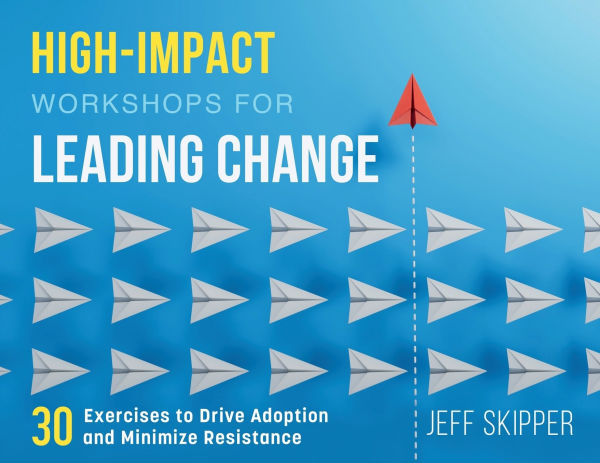 High-Impact Workshops For Leading Change: 30 Exercises to Drive Adoption and Minimize Resistance