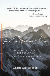 Title: The Code of Traditional Archery: Walking The Path...The Legacy of Traditional Bowhunting, Author: Grant A Richardson