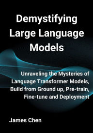 Title: Demystifying Large Language Models: Unraveling the Mysteries of Language Transformer Models, Build from Ground up, Pre-train, Fine-tune and Deployment, Author: James Chen