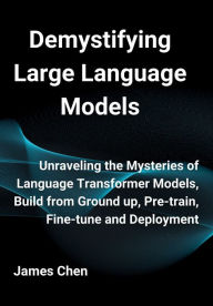 Title: Demystifying Large Language Models: Unraveling the Mysteries of Language Transformer Models, Build from Ground up, Pre-train, Fine-tune and Deployment, Author: James Chen