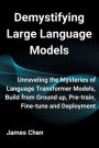 Demystifying Large Language Models: Unraveling the Mysteries of Language Transformer Models, Build from Ground up, Pre-train, Fine-tune and Deployment