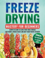 Freeze Drying Mastery For Beginners: Complete Guide to Long-Term Food Storage, Save Money, Reduce Waste and Keep Your Pantry Stocked