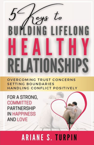 5 Keys to Building Lifelong Healthy Relationships: Overcoming Trust Concerns, Setting Boundaries, Handling Conflict Positively for a Strong, Committed Partnership Happiness and Love