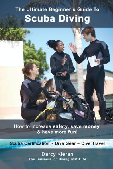 The Ultimate Beginner's Guide To Scuba Diving: How to increase safety, save money & have more fun!
