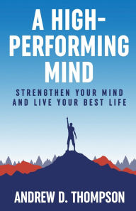 Title: A High Performing Mind: Strengthen Your Mind and Live Your Best Life, Author: Andrew D. Thompson