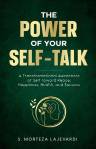 Title: The Power of Your Self-Talk: A Transformational Awareness of Self Toward Peace, Happiness, Health, and Success, Author: S. Morteza Lajevardi