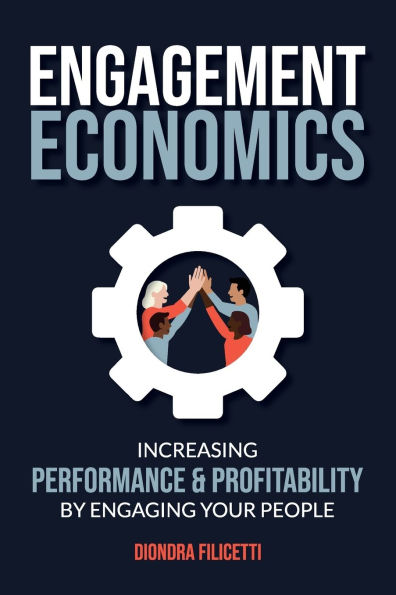 Engagement Economics: Increasing Performance & Profitability by Engaging Your People