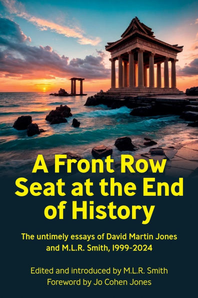 A Front Row Seat at The End of History: untimely essays David Martin Jones and M.L.R. Smith, 1999-2024