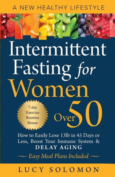 Intermittent Fasting for Women Over 50: A New Healthy Lifestyle. How to Easily Lose 13lb 45 Days or Less, Boost Your Immune System & Delay Aging. Easy Meal Plans and 7-Day Exercise Routines Included.