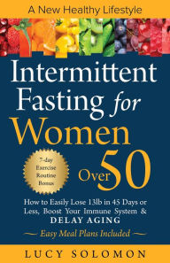 Title: Intermittent Fasting for women over 50: A New Healthy Lifestyle. How to Easily Lose 13lb in 45 Days or Less, Boost Your Immune System & Delay Aging. Easy Meal Plans and 7-Day Exercise Routines Included., Author: Lucy Solomon