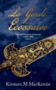 Title: La Garde Ecossaise: The Life of John Hamilton 1620-1689: Part 1, Author: Kirsteen M MacKenzie