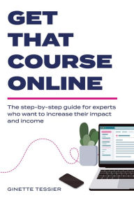 Title: Get That Course Online: the step-by-step guide for experts who want to increase their impact and income, Author: Ginette Tessier