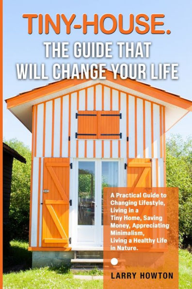 Tiny-House. The Guide that Will Change Your Life: A Practical Guide to Changing Lifestyle, Living in a Tiny Home, Saving Money, Appreciating Minimalism, Living a Healthy Life in Nature.