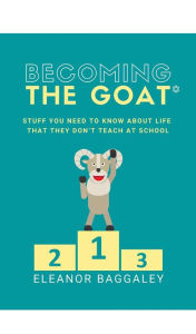 Title: Becoming the GOAT*: Stuff you need to know about life that they don't teach at school, Author: Eleanor Baggaley