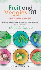Title: Fruit & Veggies 101 - The Winter Harvest: Gardening Guide on How to Grow the Freshest & Ripest Winter Vegetables (Perfect for Beginners), Author: Green Roots