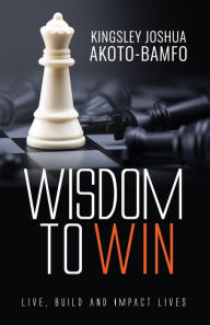 Title: Wisdom To Win: Live, Build & Impact Lives, Author: Kingsley Joshua Akoto-Bamfo