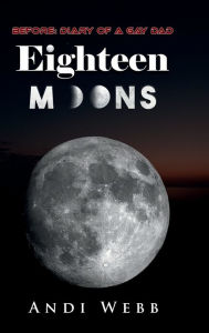 Title: Eighteen Moons: Before: Diary of a Gay Dad, Author: Andi Webb