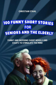 Title: 100 Funny Short Stories for Seniors and the Elderly: Funny and Inspiring Short Novels and Essays to Stimulate the Mind, Author: Christian Stahl
