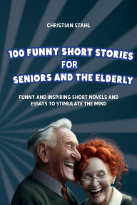 Title: 100 Funny Short Stories for Seniors and the Elderly: Funny and Inspiring Short Novels and Essays to Stimulate the Mind, Author: Christian Stahl