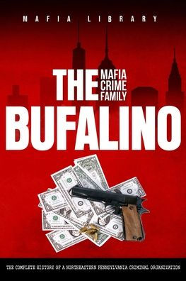 The Bufalino Mafia Crime Family: Complete History of a Northeastern Pennsylvania Criminal Organization