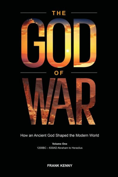 The God of War: How an Ancient God Shaped the Modern World (Volume 1, 1200BC - 630AD Abraham to Heraclius)