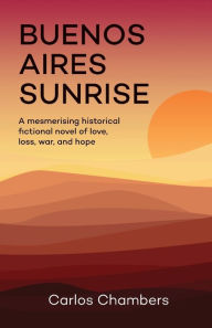 Title: Buenos Aries Sunrise: A mesmerising historical fictional novel of love, loss, war, and hope, Author: Carlos Chambers