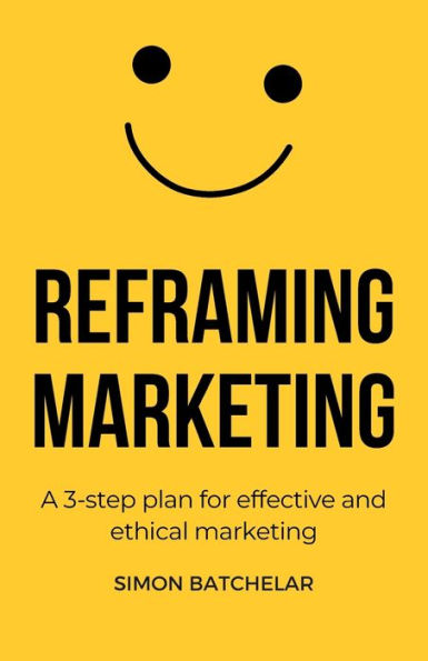 Reframing Marketing: A 3-step plan for effective and ethical marketing