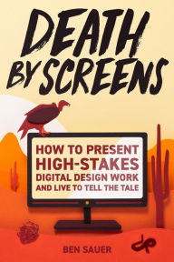 Title: Death by Screens: how to present high-stakes digital-design work and live to tell the tale, Author: Ben Sauer
