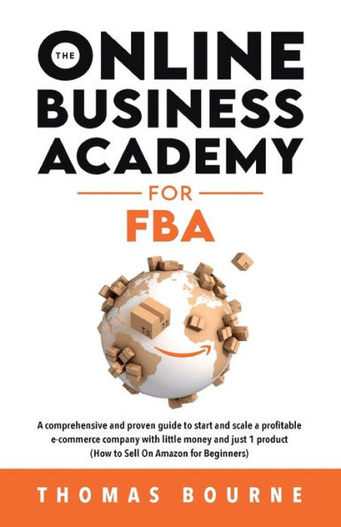 The Online Business Academy for FBA: A comprehensive and proven guide to start and scale a profitable e-commerce company with little money and just 1 product (How to Sell On Amazon for Beginners)