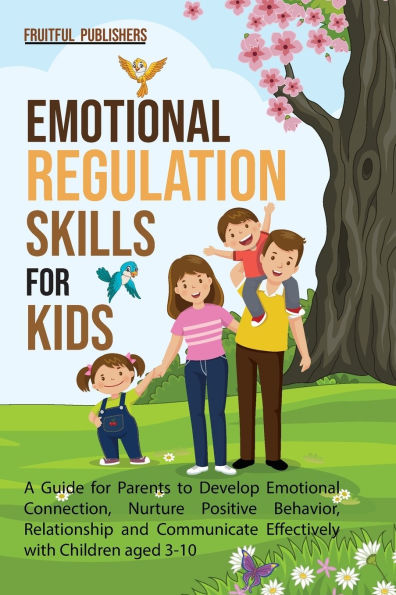 Emotional Regulation Skills for Kids: A Guide Parents to Develop Connection, Nurture Positive Behavior, Relationship and Communicate Effectively with Children aged 3-10