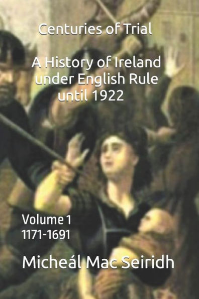 Centuries of Trial Volume 1: A History of Ireland Under English Rule , 1171-1691