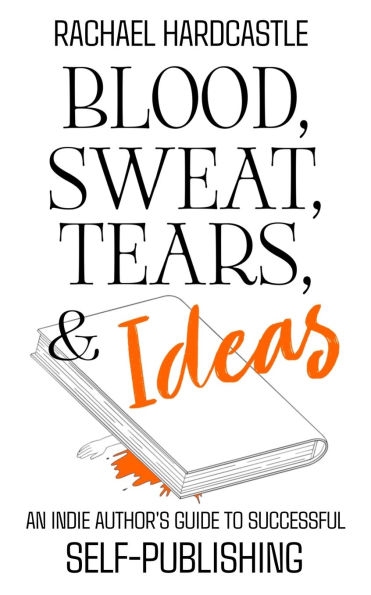 Blood, Sweat, Tears, & Ideas: An Indie Author's Guide to Successful Self-Publishing