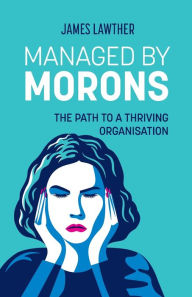 Title: Managed by Morons: The path to a thriving organisation, avoiding the pitfalls that stand in your way., Author: James Lawther