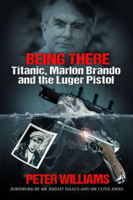Title: Being There: Titanic, Marlon Brando and the Luger Pistol, Author: Peter Williams