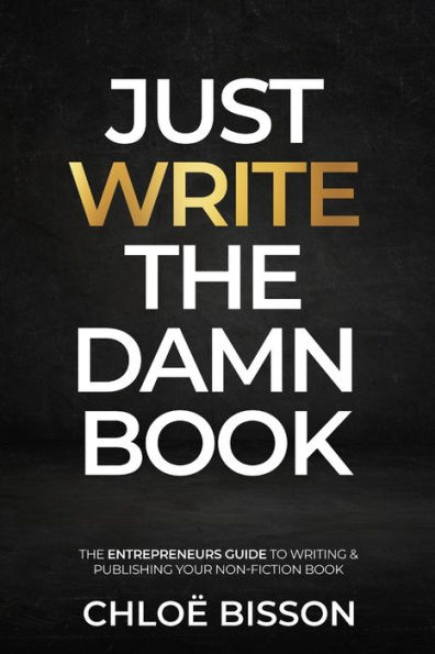 Just Write The Damn Book: Entrepreneur's Guide to Writing and Publishing Your Non-Fiction Book