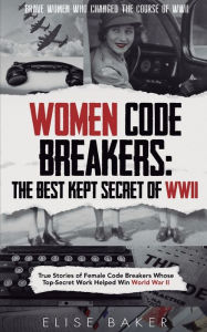 Title: Women Code Breakers: True Stories of Female Code Breakers Whose Top-Secret Work Helped Win World War II, Author: Elise Baker