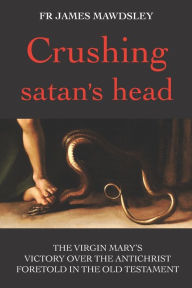Title: Crushing satan's head: The Virgin Mary's Victory over the Antichrist Foretold in the Old Testament, Author: James Mawdsley